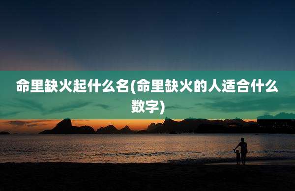 命里缺火起什么名(命里缺火的人适合什么数字)