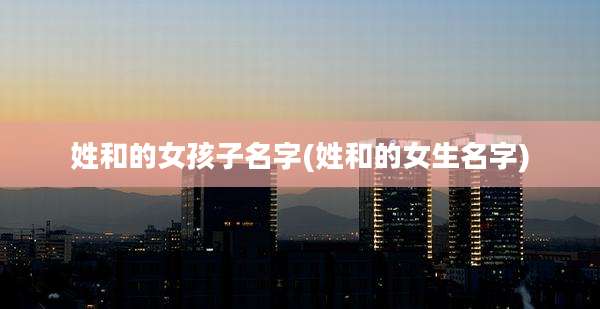 姓和的女孩子名字(姓和的女生名字)
