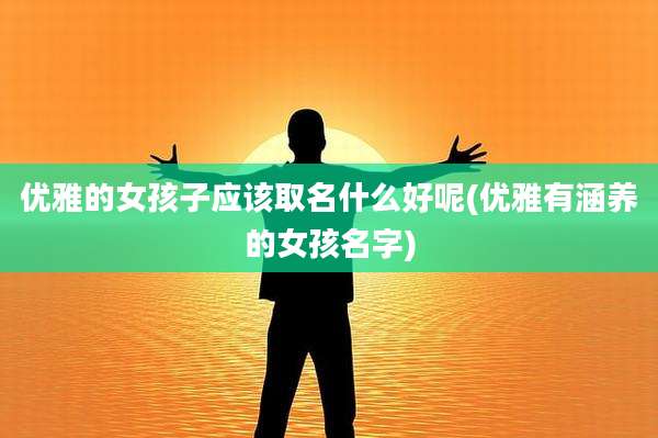 优雅的女孩子应该取名什么好呢(优雅有涵养的女孩名字)