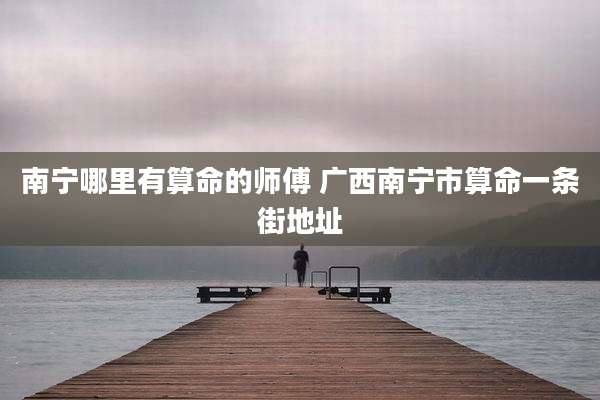 南宁哪里有算命的师傅 广西南宁市算命一条街地址