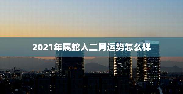 2021年属蛇人二月运势怎么样