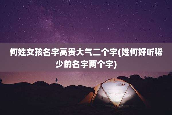 何姓女孩名字高贵大气二个字(姓何好听稀少的名字两个字)