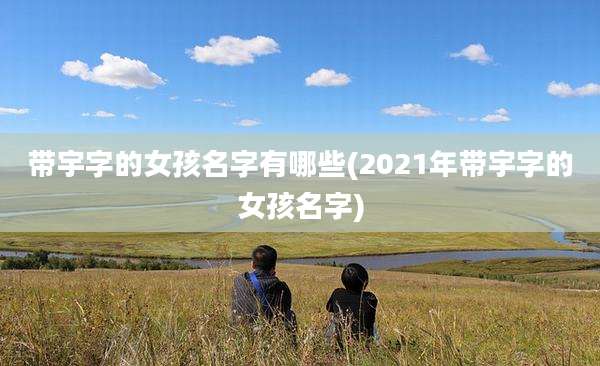 带宇字的女孩名字有哪些(2021年带宇字的女孩名字)