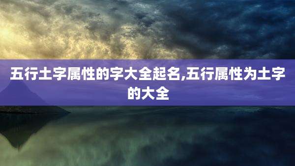 五行土字属性的字大全起名,五行属性为土字的大全