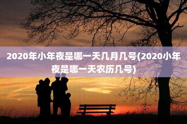 2020年小年夜是哪一天几月几号(2020小年夜是哪一天农历几号)