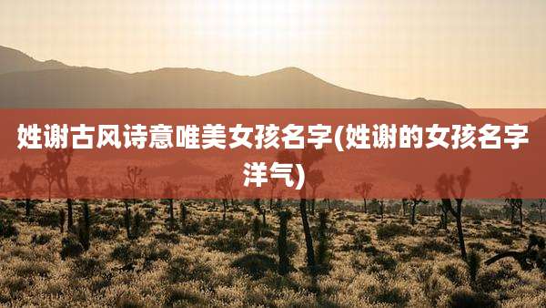 姓谢古风诗意唯美女孩名字(姓谢的女孩名字洋气)
