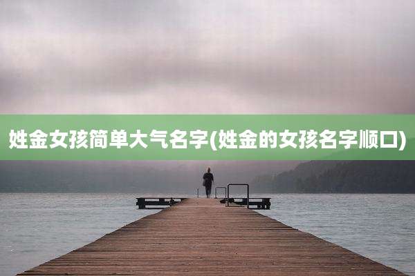姓金女孩简单大气名字(姓金的女孩名字顺口)