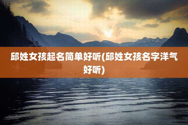 邱姓女孩起名简单好听(邱姓女孩名字洋气好听)
