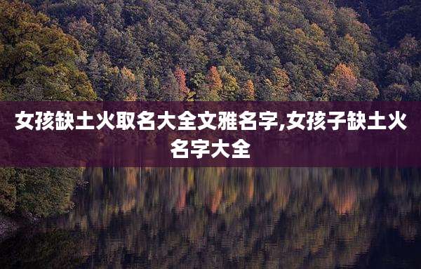 女孩缺土火取名大全文雅名字,女孩子缺土火名字大全