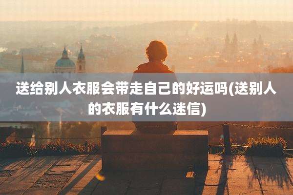 送给别人衣服会带走自己的好运吗(送别人的衣服有什么迷信)