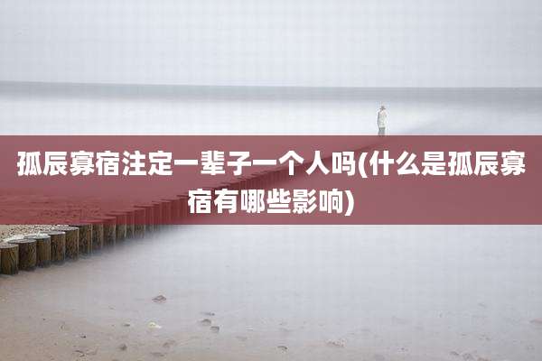 孤辰寡宿注定一辈子一个人吗(什么是孤辰寡宿有哪些影响)