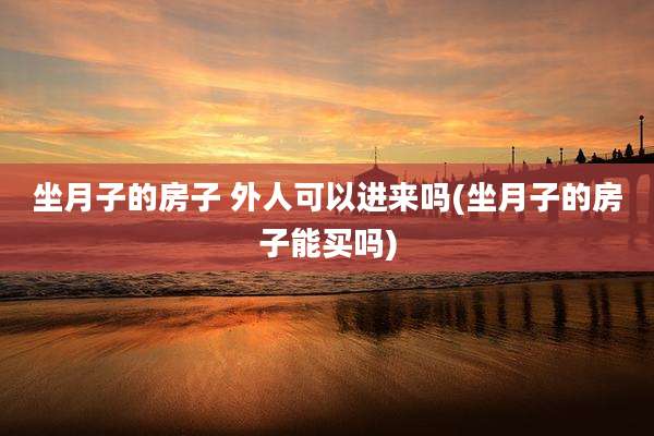坐月子的房子 外人可以进来吗(坐月子的房子能买吗)