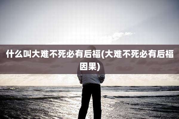 什么叫大难不死必有后福(大难不死必有后福因果)