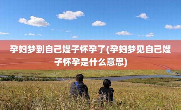 孕妇梦到自己嫂子怀孕了(孕妇梦见自己嫂子怀孕是什么意思)