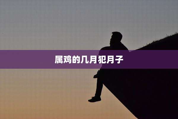 属鸡的几月犯月子