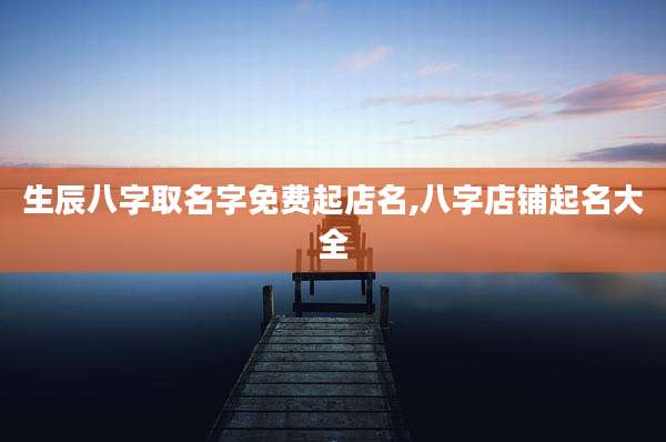 生辰八字取名字免费起店名,八字店铺起名大全
