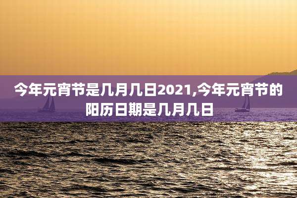 今年元宵节是几月几日2021,今年元宵节的阳历日期是几月几日
