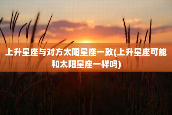上升星座与对方太阳星座一致(上升星座可能和太阳星座一样吗)