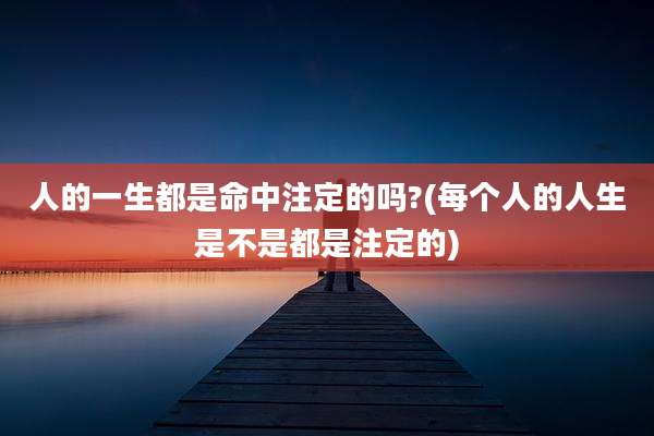 人的一生都是命中注定的吗?(每个人的人生是不是都是注定的)
