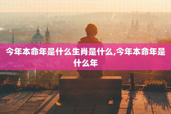 今年本命年是什么生肖是什么,今年本命年是什么年