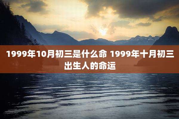 1999年10月初三是什么命 1999年十月初三出生人的命运
