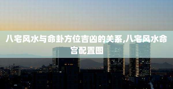 八宅风水与命卦方位吉凶的关系,八宅风水命宫配置图