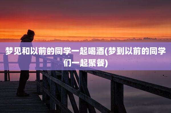 梦见和以前的同学一起喝酒(梦到以前的同学们一起聚餐)