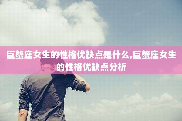 巨蟹座女生的性格优缺点是什么,巨蟹座女生的性格优缺点分析