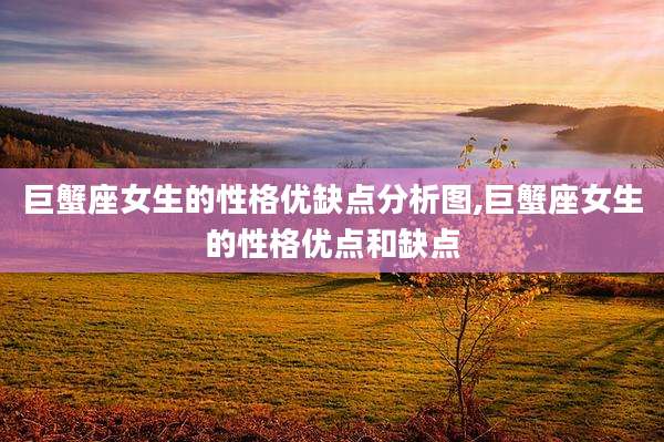 巨蟹座女生的性格优缺点分析图,巨蟹座女生的性格优点和缺点