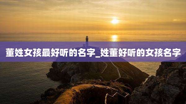 董姓女孩最好听的名字_姓董好听的女孩名字
