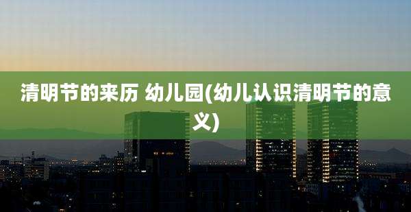 清明节的来历 幼儿园(幼儿认识清明节的意义)