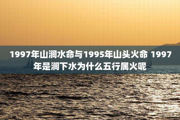 1997年山涧水命与1995年山头火命 1997年是涧下水为什么五行属火呢