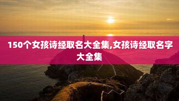 150个女孩诗经取名大全集,女孩诗经取名字大全集