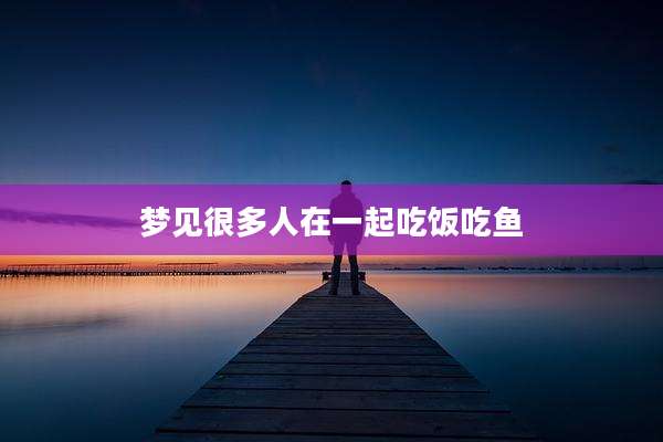梦见很多人在一起吃饭吃鱼