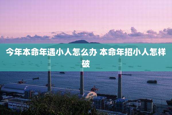 今年本命年遇小人怎么办 本命年招小人怎样破