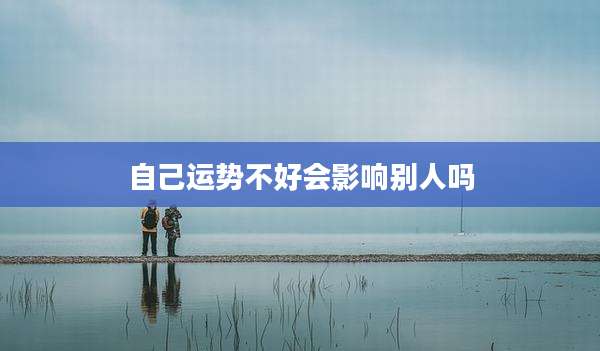 自己运势不好会影响别人吗