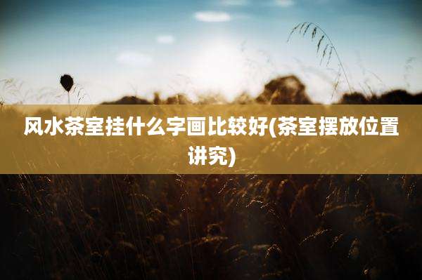 风水茶室挂什么字画比较好(茶室摆放位置讲究)