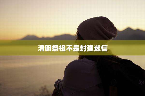清明祭祖不是封建迷信