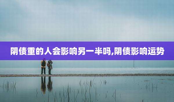 阴债重的人会影响另一半吗,阴债影响运势