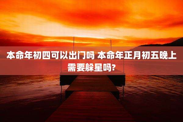本命年初四可以出门吗 本命年正月初五晚上需要躲星吗?