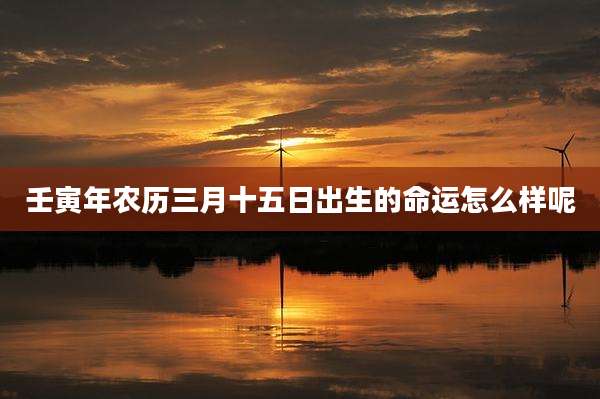 壬寅年农历三月十五日出生的命运怎么样呢