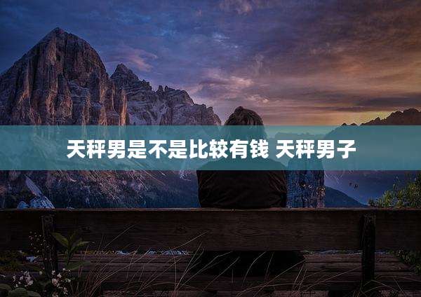 天秤男是不是比较有钱 天秤男子
