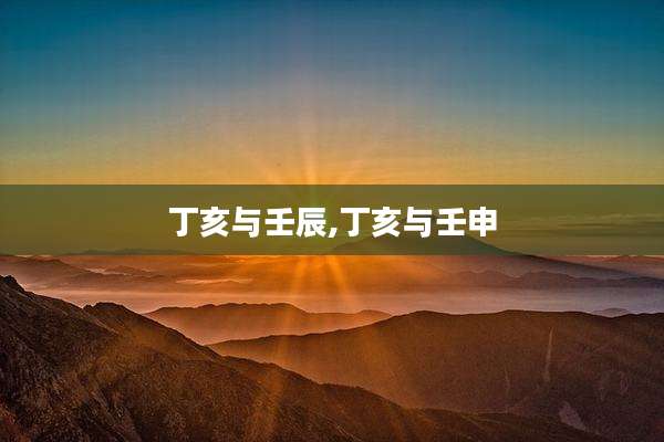 丁亥与壬辰,丁亥与壬申
