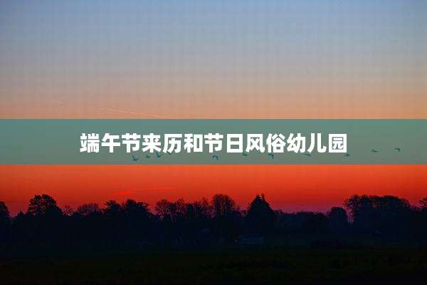 端午节来历和节日风俗幼儿园