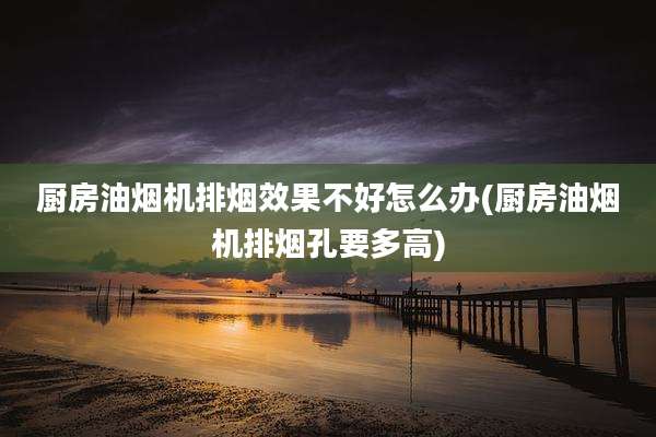 厨房油烟机排烟效果不好怎么办(厨房油烟机排烟孔要多高)