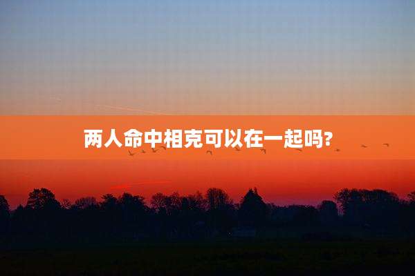 两人命中相克可以在一起吗?