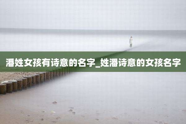 潘姓女孩有诗意的名字_姓潘诗意的女孩名字