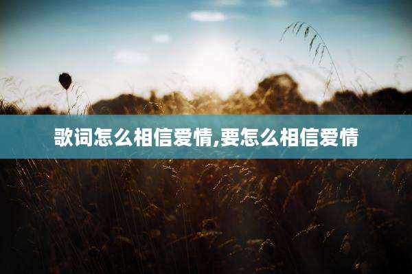 歌词怎么相信爱情,要怎么相信爱情