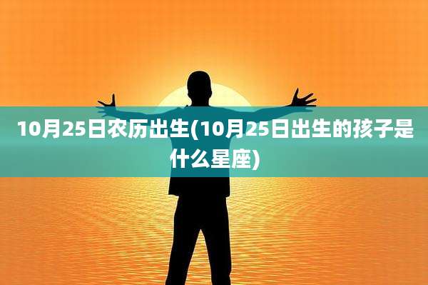 10月25日农历出生(10月25日出生的孩子是什么星座)