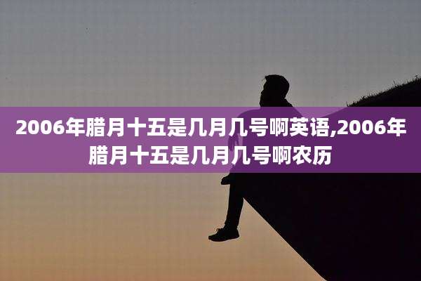 2006年腊月十五是几月几号啊英语,2006年腊月十五是几月几号啊农历